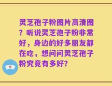 灵芝孢子粉图片高清图？听说灵芝孢子粉非常好，身边的好多朋友都在吃，想问问灵芝孢子粉究竟有多好？