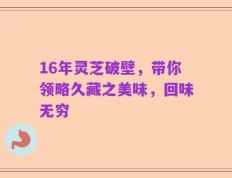 16年灵芝破壁，带你领略久藏之美味，回味无穷