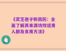 《灵芝孢子粉简历：全面了解其来源功效适用人群及食用方法》