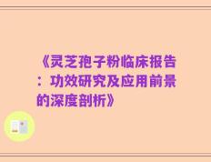《灵芝孢子粉临床报告：功效研究及应用前景的深度剖析》