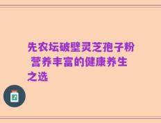 先农坛破壁灵芝孢子粉 营养丰富的健康养生之选