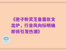 《孢子粉灵芝备案批文出炉，行业风向标明确即将引发热潮》