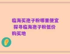 临海买孢子粉哪里便宜 探寻临海孢子粉低价购买地