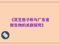 《灵芝孢子粉与广东省微生物的关联探究》