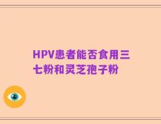 HPV患者能否食用三七粉和灵芝孢子粉