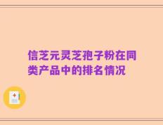 信芝元灵芝孢子粉在同类产品中的排名情况