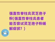 强直性脊柱炎灵芝孢子粉(强直性脊柱炎患者能否尝试灵芝孢子粉缓解症状？)