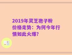 2019年灵芝孢子粉价格走势：为何今年行情如此火爆？