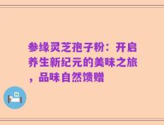 参缘灵芝孢子粉：开启养生新纪元的美味之旅，品味自然馈赠