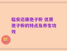临安迈康孢子粉 优质孢子粉的特点及养生功效