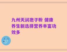九州天润孢子粉 健康养生新选择营养丰富功效多
