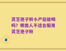 灵芝孢子粉小产后能喝吗？哪类人不适合服用灵芝孢子粉