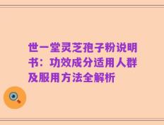 世一堂灵芝孢子粉说明书：功效成分适用人群及服用方法全解析