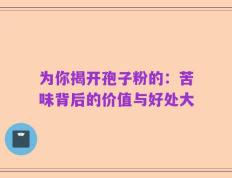 为你揭开孢子粉的：苦味背后的价值与好处大