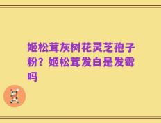 姬松茸灰树花灵芝孢子粉？姬松茸发白是发霉吗