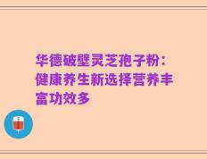 华德破壁灵芝孢子粉：健康养生新选择营养丰富功效多