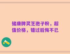储康牌灵芝孢子粉，超值价格，错过后悔不已