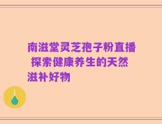 南滋堂灵芝孢子粉直播 探索健康养生的天然滋补好物