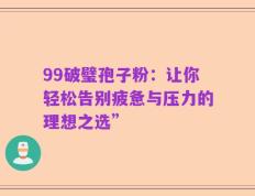 99破璧孢子粉：让你轻松告别疲惫与压力的理想之选”