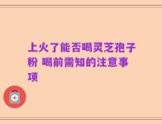 上火了能否喝灵芝孢子粉 喝前需知的注意事项