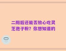 二阳后还能否放心吃灵芝孢子粉？你想知道的