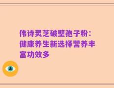 伟诗灵芝破壁孢子粉：健康养生新选择营养丰富功效多