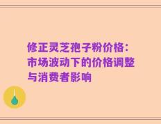 修正灵芝孢子粉价格：市场波动下的价格调整与消费者影响