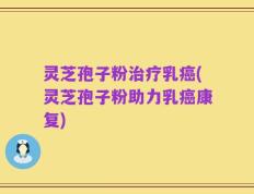 灵芝孢子粉治疗乳癌(灵芝孢子粉助力乳癌康复)