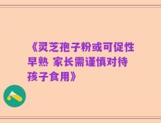 《灵芝孢子粉或可促性早熟 家长需谨慎对待孩子食用》