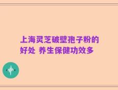 上海灵芝破壁孢子粉的好处 养生保健功效多