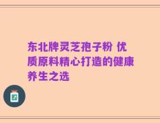 东北牌灵芝孢子粉 优质原料精心打造的健康养生之选