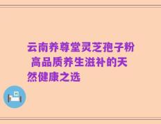 云南养尊堂灵芝孢子粉 高品质养生滋补的天然健康之选