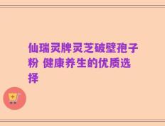 仙瑞灵牌灵芝破壁孢子粉 健康养生的优质选择