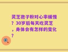 灵芝孢子粉对心率缓慢？30岁后每天吃灵芝，身体会有怎样的变化？