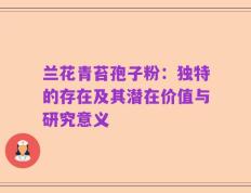 兰花青苔孢子粉：独特的存在及其潜在价值与研究意义