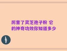 厉害了灵芝孢子粉 它的神奇功效你知道多少