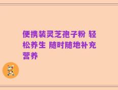 便携装灵芝孢子粉 轻松养生 随时随地补充营养