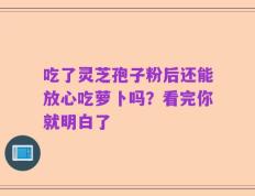 吃了灵芝孢子粉后还能放心吃萝卜吗？看完你就明白了