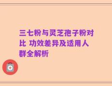 三七粉与灵芝孢子粉对比 功效差异及适用人群全解析
