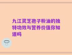 九江灵芝孢子粉油的独特功效与营养价值你知道吗