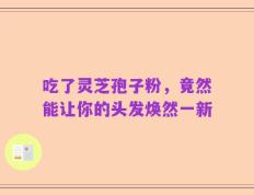 吃了灵芝孢子粉，竟然能让你的头发焕然一新