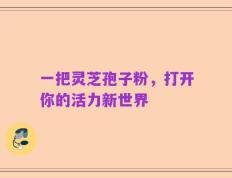 一把灵芝孢子粉，打开你的活力新世界