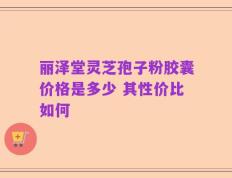 丽泽堂灵芝孢子粉胶囊价格是多少 其性价比如何