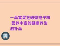 一品堂灵芝破壁孢子粉 营养丰富的健康养生滋补品
