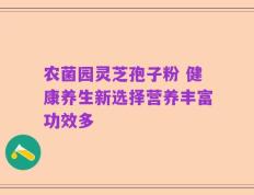 农菌园灵芝孢子粉 健康养生新选择营养丰富功效多