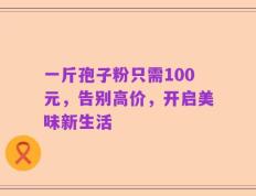 一斤孢子粉只需100元，告别高价，开启美味新生活
