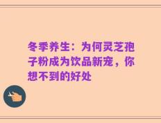 冬季养生：为何灵芝孢子粉成为饮品新宠，你想不到的好处