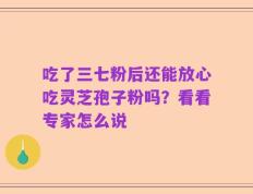 吃了三七粉后还能放心吃灵芝孢子粉吗？看看专家怎么说