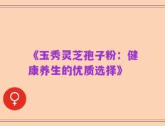 《玉秀灵芝孢子粉：健康养生的优质选择》