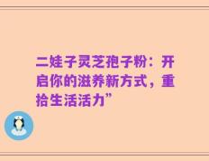 二娃子灵芝孢子粉：开启你的滋养新方式，重拾生活活力”